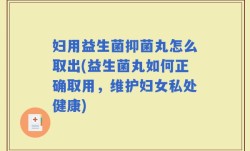 妇用益生菌抑菌丸怎么取出(益生菌丸如何正确取用，维护妇女私处健康)