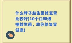 什么牌子益生菌修复胃比较好(10个口碑爆棚益生菌，助你修复胃健康)
