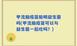 甲流脑疫苗能喝益生菌吗(甲流脑疫苗可以与益生菌一起吃吗？)