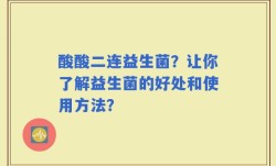 酸酸二连益生菌？让你了解益生菌的好处和使用方法？