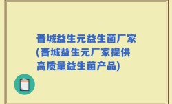 晋城益生元益生菌厂家(晋城益生元厂家提供高质量益生菌产品)