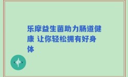 乐摩益生菌助力肠道健康 让你轻松拥有好身体