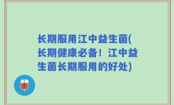 长期服用江中益生菌(长期健康必备！江中益生菌长期服用的好处)