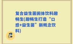 复合益生菌困体饮料趣畅生(趣畅生打造“口感+益生菌”新概念饮料)