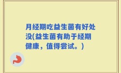 月经期吃益生菌有好处没(益生菌有助于经期健康，值得尝试。)