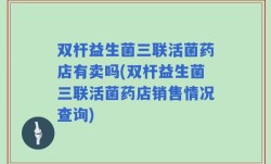 双杆益生菌三联活菌药店有卖吗(双杆益生菌三联活菌药店销售情况查询)