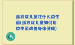 孤独症儿童吃什么益生菌(孤独症儿童如何用益生菌改善身体健康)