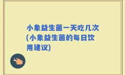小象益生菌一天吃几次(小象益生菌的每日饮用建议)