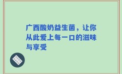 广西酸奶益生菌，让你从此爱上每一口的滋味与享受