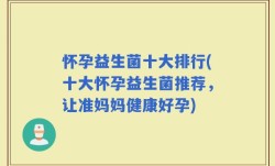 怀孕益生菌十大排行(十大怀孕益生菌推荐，让准妈妈健康好孕)