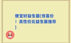 便宜好益生菌(惊喜价！高性价比益生菌推荐)