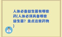 人体必备益生菌有哪些药(人体必须具备哪些益生菌？盘点这些药物)