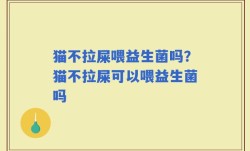 猫不拉屎喂益生菌吗？猫不拉屎可以喂益生菌吗