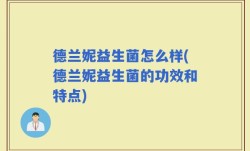 德兰妮益生菌怎么样(德兰妮益生菌的功效和特点)