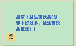 胡萝卜益生菌饮品(胡萝卜好处多，益生菌饮品更佳！)