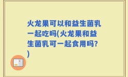 火龙果可以和益生菌乳一起吃吗(火龙果和益生菌乳可一起食用吗？)