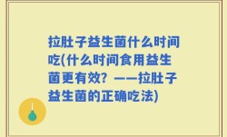 拉肚子益生菌什么时间吃(什么时间食用益生菌更有效？——拉肚子益生菌的正确吃法)