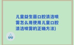 儿童益生菌口腔清洁喷雾怎么用使用儿童口腔清洁喷雾的正确方法)