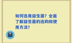 如何选用益生菌？全面了解益生菌的选购和使用方法？