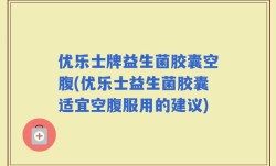 优乐士牌益生菌胶囊空腹(优乐士益生菌胶囊适宜空腹服用的建议)