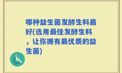 哪种益生菌发酵生料最好(选用最佳发酵生料，让你拥有最优质的益生菌)