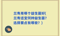 兰寿用哪个益生菌好(兰寿适宜何种益生菌？选择要点有哪些？)