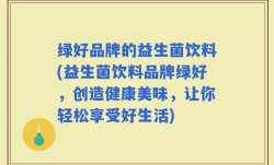 绿好品牌的益生菌饮料(益生菌饮料品牌绿好，创造健康美味，让你轻松享受好生活)