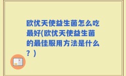 欧优天使益生菌怎么吃最好(欧优天使益生菌的最佳服用方法是什么？)