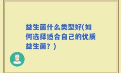 益生菌什么类型好(如何选择适合自己的优质益生菌？)