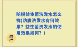防脱益生菌洗发水怎么样(防脱洗发水有何效果？益生菌洗发水的使用效果如何？)