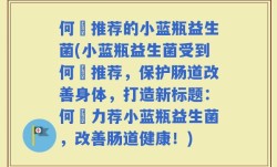 何翯推荐的小蓝瓶益生菌(小蓝瓶益生菌受到何翯推荐，保护肠道改善身体，打造新标题：何翯力荐小蓝瓶益生菌，改善肠道健康！)