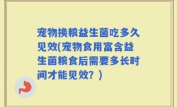宠物换粮益生菌吃多久见效(宠物食用富含益生菌粮食后需要多长时间才能见效？)