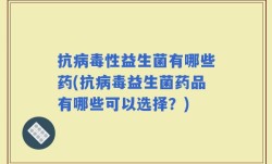 抗病毒性益生菌有哪些药(抗病毒益生菌药品有哪些可以选择？)