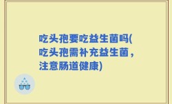 吃头孢要吃益生菌吗(吃头孢需补充益生菌，注意肠道健康)