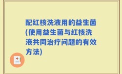 配红核洗液用的益生菌(使用益生菌与红核洗液共同治疗问题的有效方法)