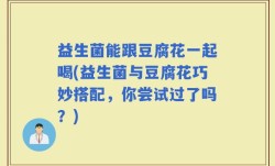 益生菌能跟豆腐花一起喝(益生菌与豆腐花巧妙搭配，你尝试过了吗？)