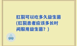 肛裂可以吃多久益生菌(肛裂患者应该多长时间服用益生菌？)