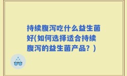 持续腹泻吃什么益生菌好(如何选择适合持续腹泻的益生菌产品？)