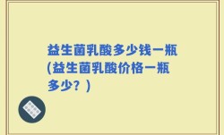 益生菌乳酸多少钱一瓶(益生菌乳酸价格一瓶多少？)