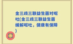 金三歧三联益生菌对呕吐(金三歧三联益生菌缓解呕吐，健康有保障)