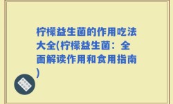 柠檬益生菌的作用吃法大全(柠檬益生菌：全面解读作用和食用指南)