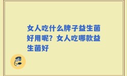 女人吃什么牌子益生菌好用呢？女人吃哪款益生菌好