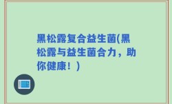黑松露复合益生菌(黑松露与益生菌合力，助你健康！)