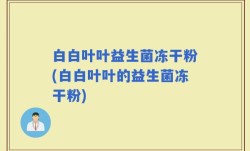 白白叶叶益生菌冻干粉(白白叶叶的益生菌冻干粉)