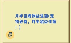 月半貂宠物益生菌(宠物必备，月半貂益生菌！)