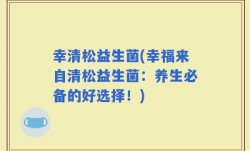 幸清松益生菌(幸福来自清松益生菌：养生必备的好选择！)