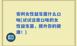 安利女性益生菌什么口味(试试这些口味的女性益生菌，提升你的健康！)