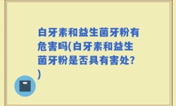 白牙素和益生菌牙粉有危害吗(白牙素和益生菌牙粉是否具有害处？)