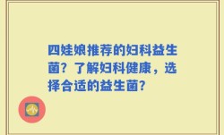 四娃娘推荐的妇科益生菌？了解妇科健康，选择合适的益生菌？