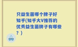 只益生菌哪个牌子好 知乎(知乎大V推荐的优秀益生菌牌子有哪些？)